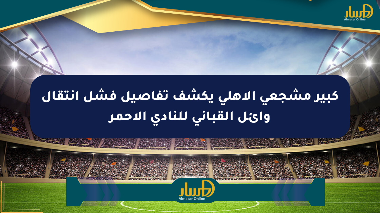 كبير مشجعي الأهلي يكشف تفاصيل فشل انتقال وائل القباني للنادي الأحمر